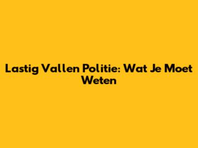 Lastig Vallen Politie: Wat Je Moet Weten