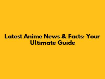 Latest Anime News & Facts: Your Ultimate Guide