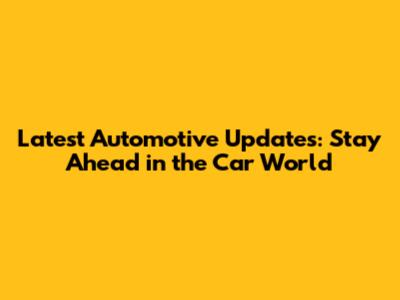 Latest Automotive Updates: Stay Ahead in the Car World