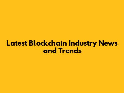 Latest Blockchain Industry News and Trends