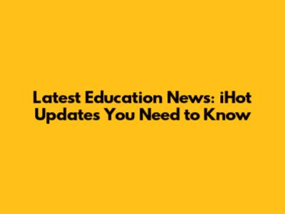 Latest Education News: iHot Updates You Need to Know