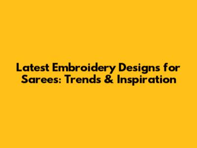 Latest Embroidery Designs for Sarees: Trends & Inspiration