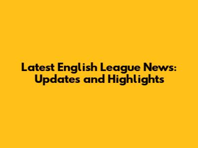 Latest English League News: Updates and Highlights