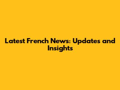 Latest French News: Updates and Insights