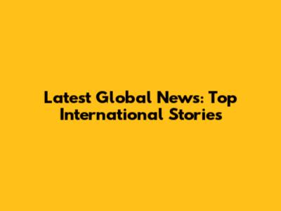 Latest Global News: Top International Stories