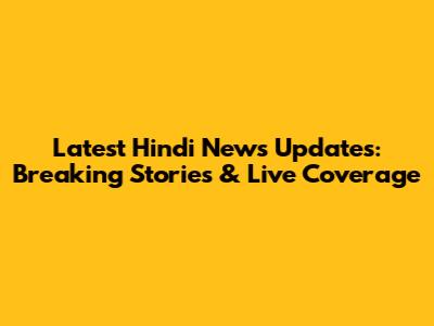 Latest Hindi News Updates: Breaking Stories & Live Coverage