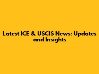 Latest ICE & USCIS News: Updates and Insights