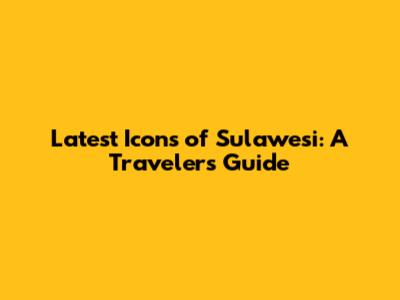 Latest Icons of Sulawesi: A Traveler's Guide