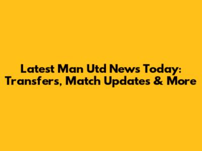 Latest Man Utd News Today: Transfers, Match Updates & More