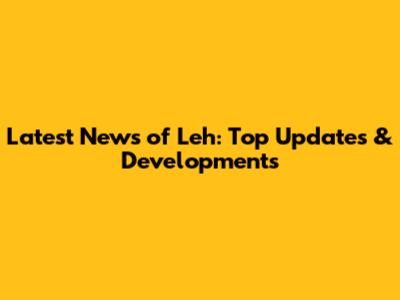 Latest News of Leh: Top Updates & Developments