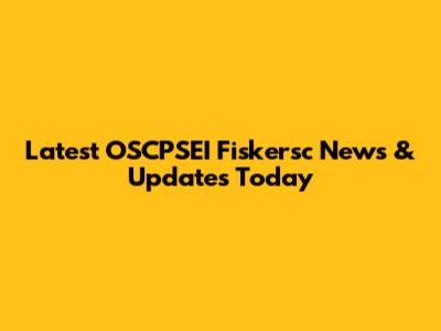 Latest OSCPSEI Fiskersc News & Updates Today
