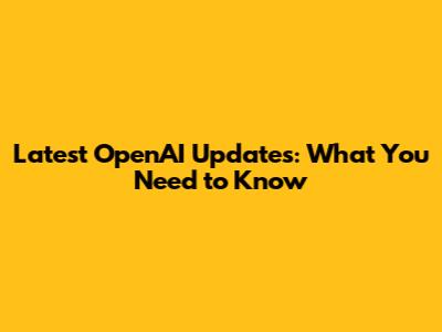 Latest OpenAI Updates: What You Need to Know