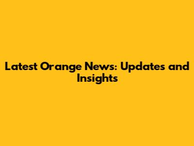 Latest Orange News: Updates and Insights