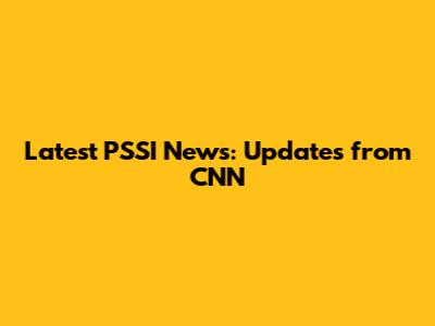 Latest PSSI News: Updates from CNN