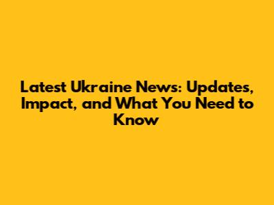 Latest Ukraine News: Updates, Impact, and What You Need to Know