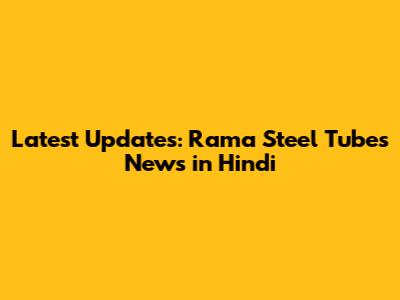 Latest Updates: Rama Steel Tubes News in Hindi