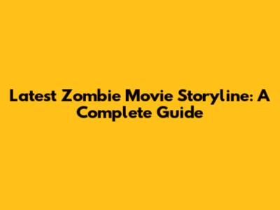 Latest Zombie Movie Storyline: A Complete Guide