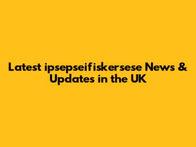 Latest ipsepseifiskersese News & Updates in the UK