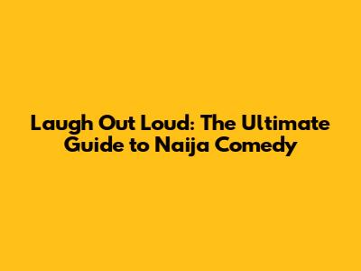 Laugh Out Loud: The Ultimate Guide to Naija Comedy