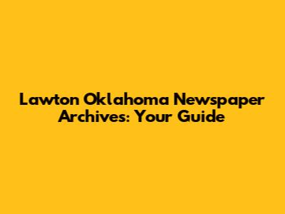 Lawton Oklahoma Newspaper Archives: Your Guide