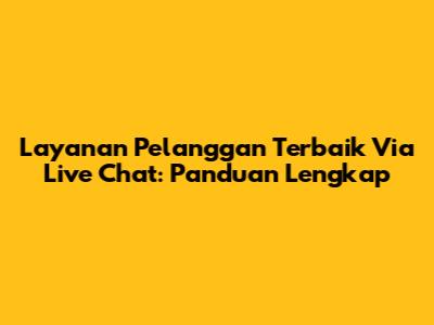 Layanan Pelanggan Terbaik Via Live Chat: Panduan Lengkap