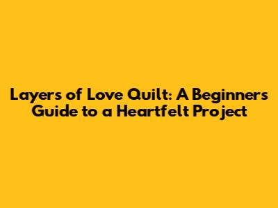 Layers of Love Quilt: A Beginner's Guide to a Heartfelt Project