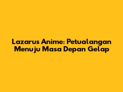 Lazarus Anime: Petualangan Menuju Masa Depan Gelap
