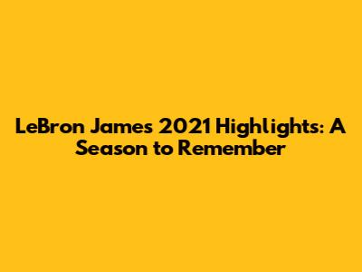 LeBron James 2021 Highlights: A Season to Remember