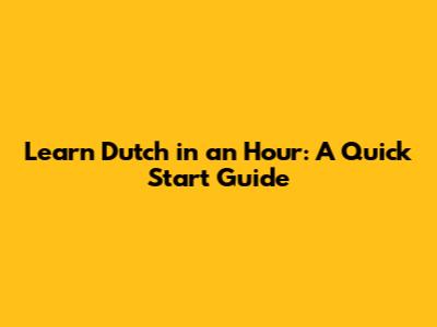 Learn Dutch in an Hour: A Quick Start Guide