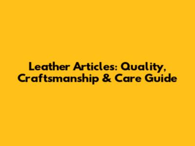 Leather Articles: Quality, Craftsmanship & Care Guide