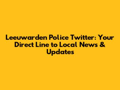 Leeuwarden Police Twitter: Your Direct Line to Local News & Updates