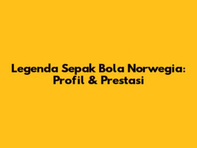 Legenda Sepak Bola Norwegia: Profil & Prestasi