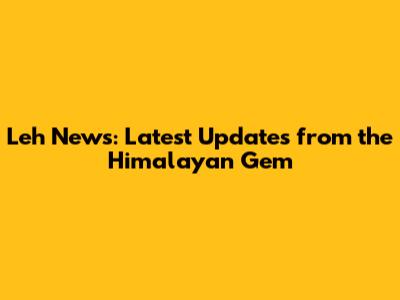 Leh News: Latest Updates from the Himalayan Gem
