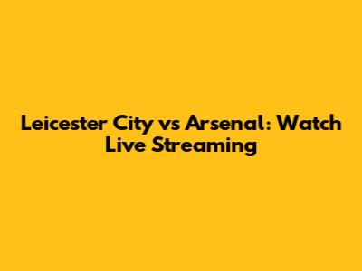 Leicester City vs Arsenal: Watch Live Streaming