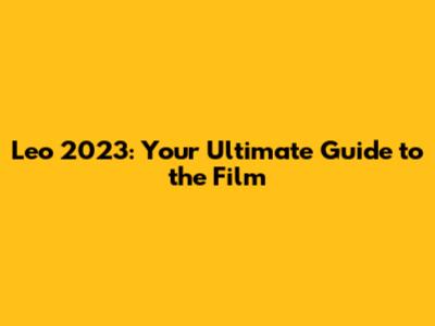 Leo 2023: Your Ultimate Guide to the Film