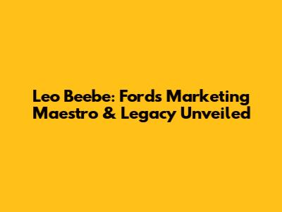 Leo Beebe: Ford's Marketing Maestro & Legacy Unveiled