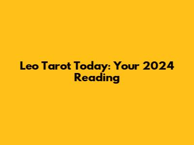 Leo Tarot Today: Your 2024 Reading