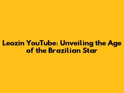 Leozin YouTube: Unveiling the Age of the Brazilian Star