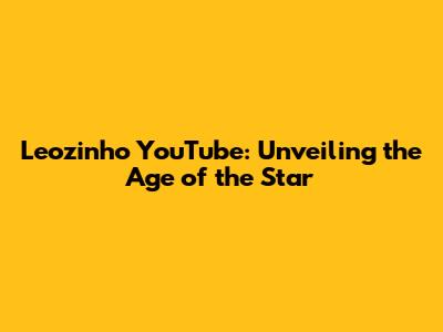 Leozinho YouTube: Unveiling the Age of the Star