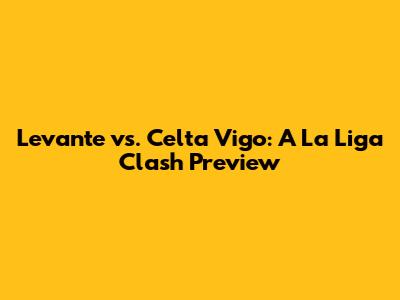 Levante vs. Celta Vigo: A La Liga Clash Preview
