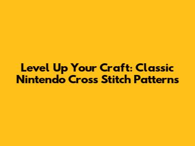 Level Up Your Craft: Classic Nintendo Cross Stitch Patterns