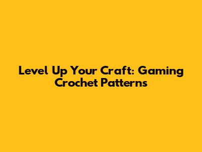 Level Up Your Craft: Gaming Crochet Patterns