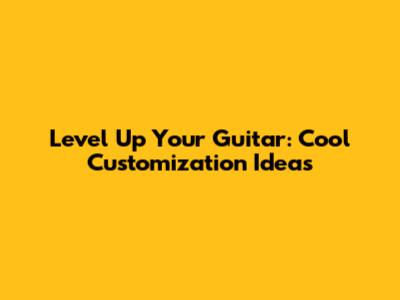 Level Up Your Guitar: Cool Customization Ideas