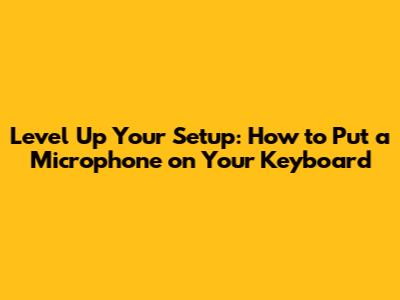 Level Up Your Setup: How to Put a Microphone on Your Keyboard
