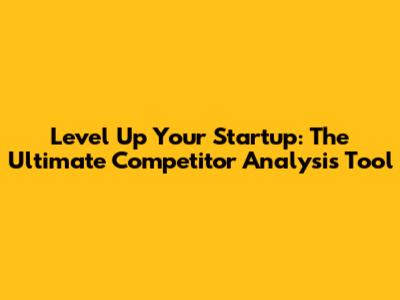 Level Up Your Startup: The Ultimate Competitor Analysis Tool