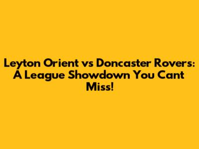 Leyton Orient vs Doncaster Rovers: A League Showdown You Can't Miss!