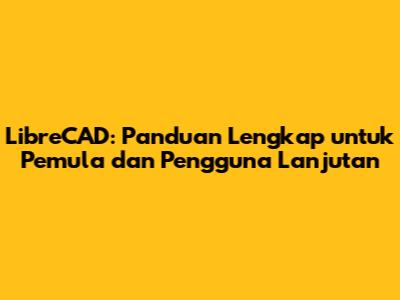LibreCAD: Panduan Lengkap untuk Pemula dan Pengguna Lanjutan