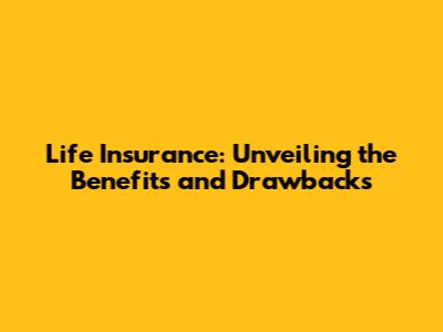 Life Insurance: Unveiling the Benefits and Drawbacks
