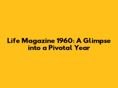 Life Magazine 1960: A Glimpse into a Pivotal Year