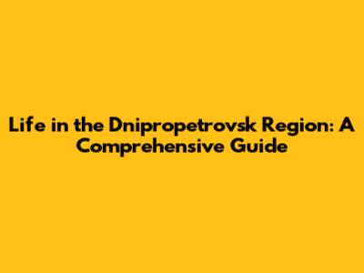 Life in the Dnipropetrovsk Region: A Comprehensive Guide